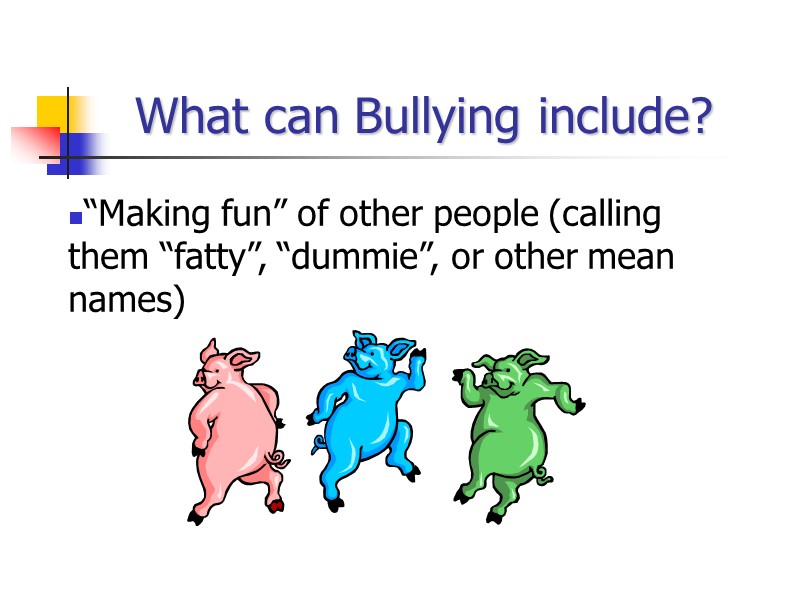 What can Bullying include? “Making fun” of other people (calling them “fatty”, “dummie”, or